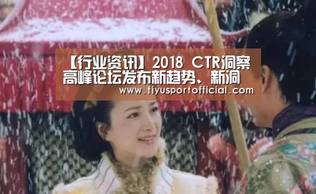 【行业资讯】2018 CTR洞察高峰论坛发布新趋势、新洞察、新产品【b体育】(图2) b体育
