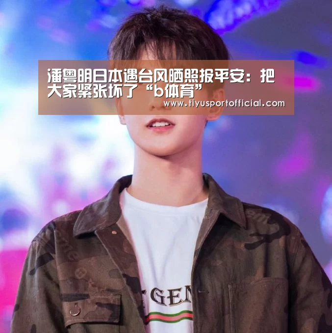 潘粤明日本遇台风晒照报平安:把大家紧张坏了“b体育”(图1) b体育下载