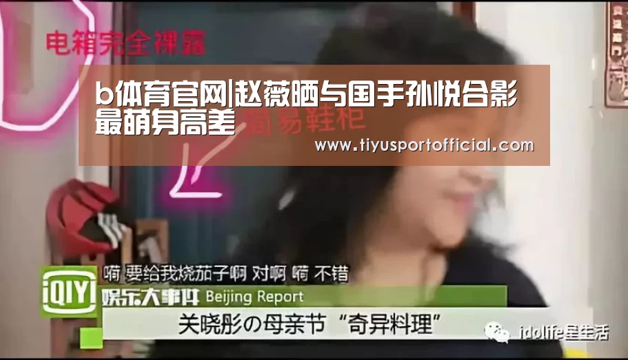 b体育官网|赵薇晒与国手孙悦合影 最萌身高差(图1) b体育官网